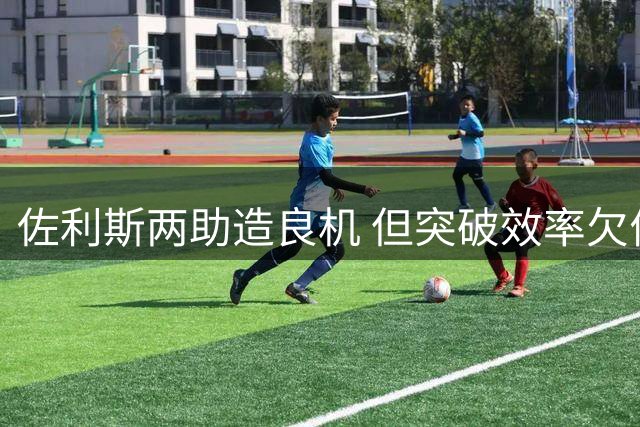 佐利斯两助造良机 但突破效率欠佳