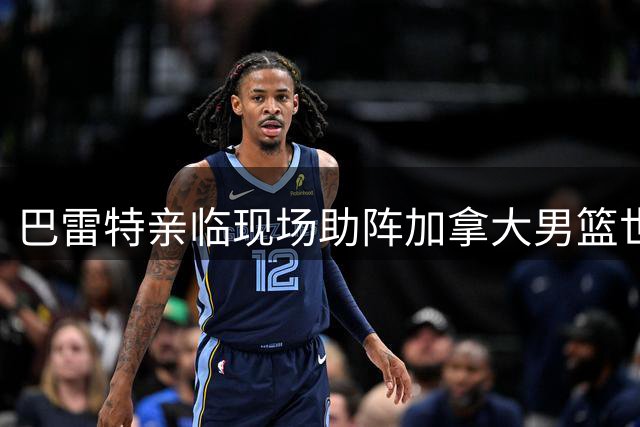 巴雷特亲临现场助阵加拿大男篮世预赛