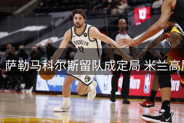 萨勒马科尔斯留队成定局 米兰高层达成共识