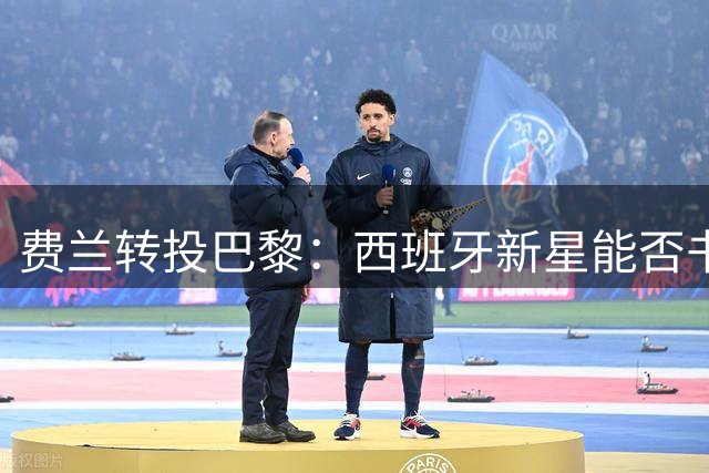 费兰转投巴黎：西班牙新星能否书写法甲新篇章