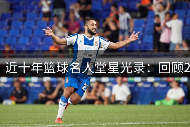 近十年篮球名人堂星光录：回顾20届辉煌阵容