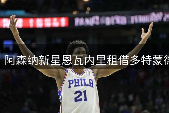 阿森纳新星恩瓦内里租借多特蒙德，无买断条款